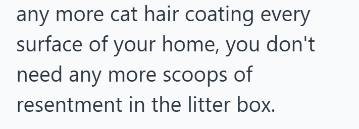 any more cat hair coating every surface of your home, you don't need any more scoops of resentment in the litter box.