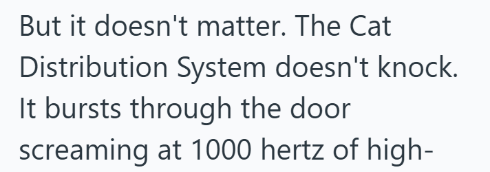 But it doesn't matter. The Cat Distribution System doesn't knock. It bursts through the door screaming at 1000 hertz of high-