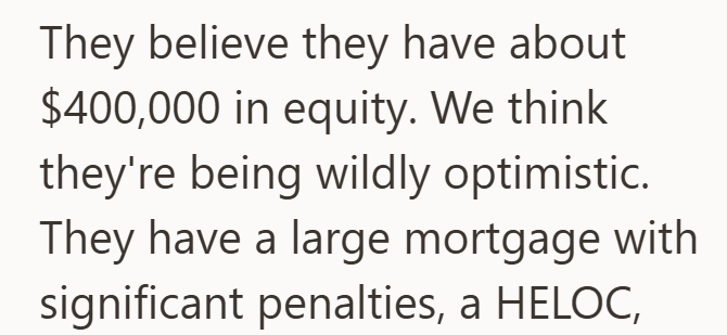 They believe they have about $400,000 in equity. We think they're being wildly optimistic. They have a large mortgage with significant penalties, a HELOC,