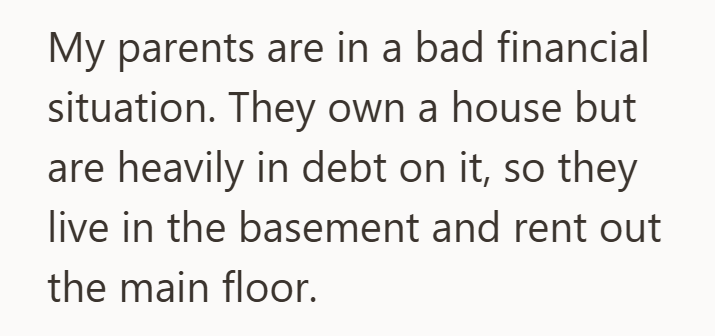 My parents are in a bad financial situation. They own a house but are heavily in debt on it, so they live in the basement and rent out the main floor.