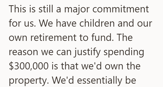 This is still a major commitment for us. We have children and our own retirement to fund. The reason we can justify spending $300,000 is that we'd own the property. We'd essentially be
