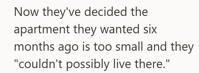 Now they've decided the apartment they wanted six months ago is too small and they "couldn't possibly live there."
