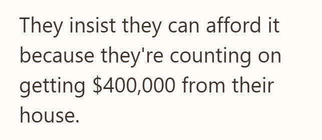 They insist they can afford it because they're counting on getting $400,000 from their house.