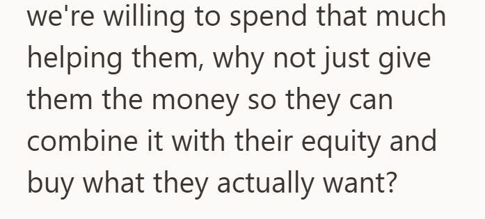 we're willing to spend that much helping them, why not just give them the money so they can combine it with their equity and buy what they actually want?