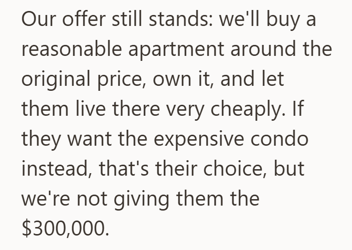 Our offer still stands: we'll buy a reasonable apartment around the original price, own it, and let them live there very cheaply. If they want the expensive condo instead, that's their choice, but we're not giving them the $300,000.