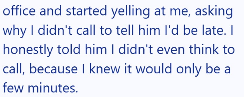 office and started yelling at me, asking why I didn't call to tell him I'd be late. I honestly told him I didn't even think to call, because I knew it would only be a few minutes.