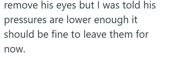 remove his eyes but I was told his pressures are lower enough it should be fine to leave them for now.