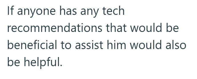 If anyone has any tech recommendations that would be beneficial to assist him would also be helpful.