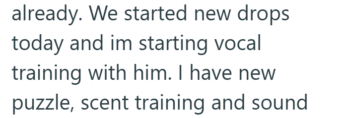 already. We started new drops today and im starting vocal training with him. I have new puzzle, scent training and sound