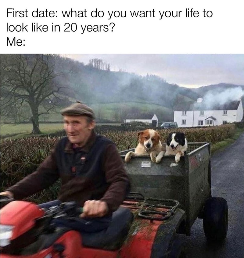 First date: what do you want your life to look like in 20 years? Me: