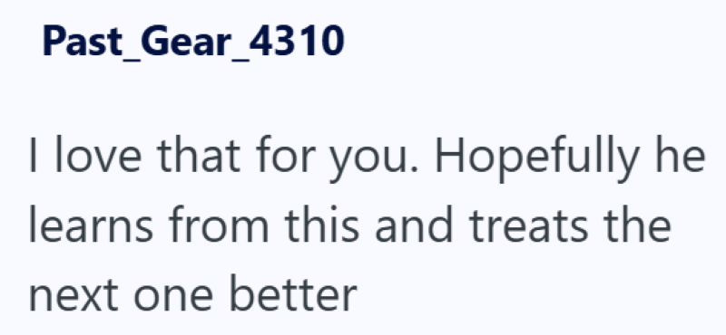 Past_Gear_4310 I love that for you. Hopefully he learns from this and treats the next one better