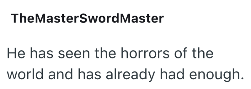 TheMasterSword Master He has seen the horrors of the world and has already had enough.