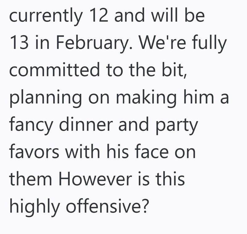 currently 12 and will be 13 in February. We're fully committed to the bit, planning on making him a fancy dinner and party favors with his face on them However is this highly offensive?
