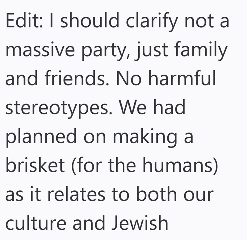 Edit: I should clarify not a massive party, just family and friends. No harmful stereotypes. We had planned on making a brisket (for the humans) as it relates to both our culture and Jewish
