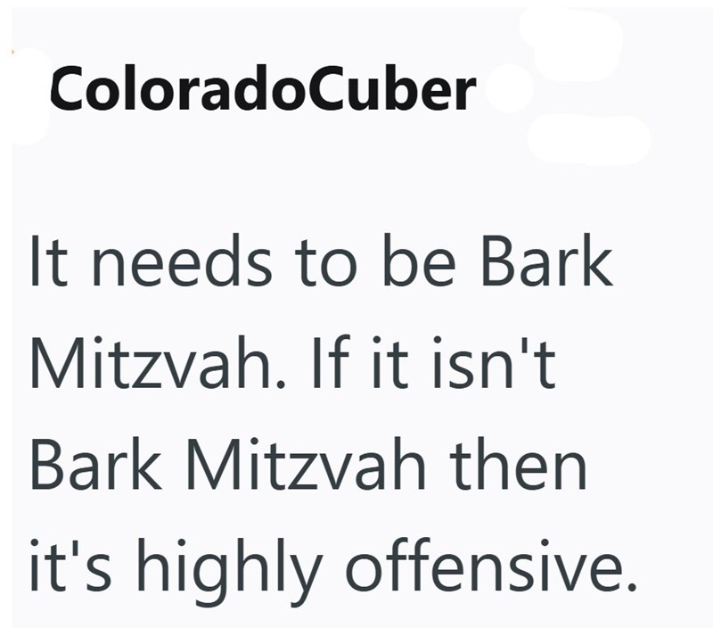 ColoradoCuber It needs to be Bark Mitzvah. If it isn't Bark Mitzvah then it's highly offensive.