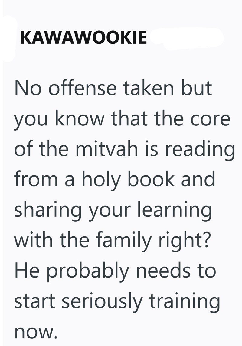 KAWAWOOKIE No offense taken but you know that the core of the mitvah is reading from a holy book and sharing your learning with the family right? He probably needs to start seriously training now.