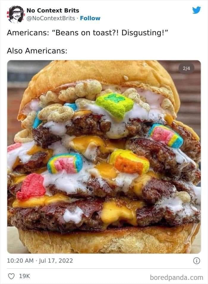 No Context Brits @NoContextBrits Follow Americans: "Beans on toast?! Disgusting!" Also Americans: 10:20 AM Jul 17, 2022 19K 2/4 boredpanda.com