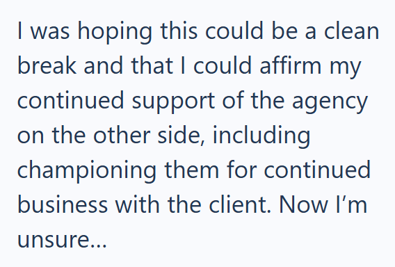 I was hoping this could be a clean break and that I could affirm my continued support of the agency on the other side, including championing them for continued business with the client. Now I'm unsure...