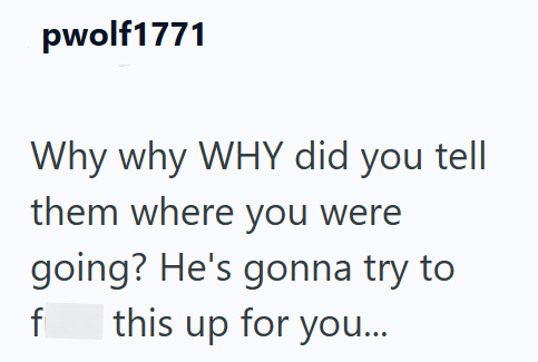 pwolf1771 Why why WHY did you tell them where you were going? He's gonna try to f this up for you...