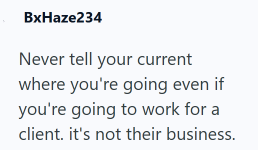 BxHaze234 Never tell your current where you're going even if you're going to work for a client. it's not their business.