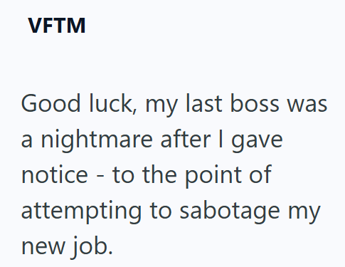 VFTM Good luck, my last boss was a nightmare after I gave notice to the point of attempting to sabotage my new job.