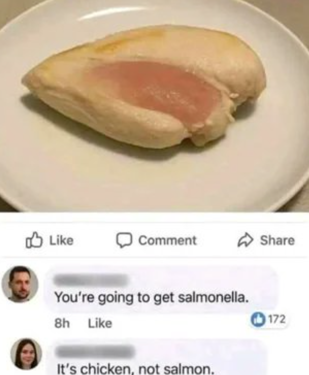Like Comment Share You're going to get salmonella. 8h Like It's chicken, not salmon. 172