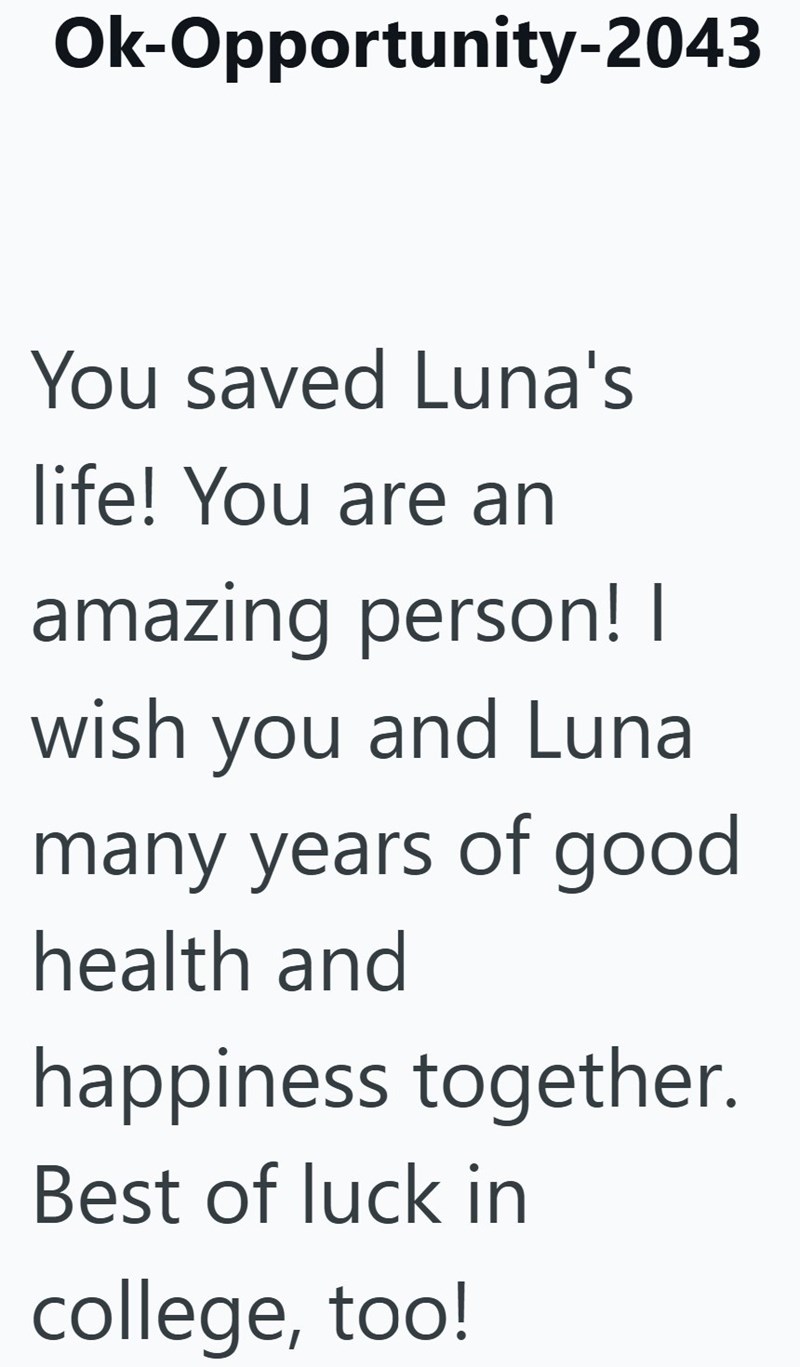 Ok-Opportunity-2043 You saved Luna's life! You are an amazing person! | wish you and Luna many years of good health and happiness together. Best of luck in college, too!