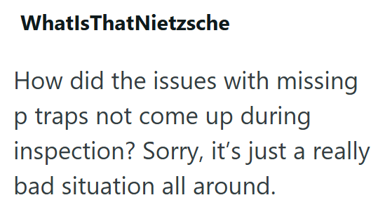 WhatIsThatNietzsche How did the issues with missing p traps not come up during inspection? Sorry, it's just a really bad situation all around.