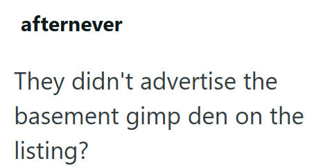 afternever They didn't advertise the basement gimp den on the listing?