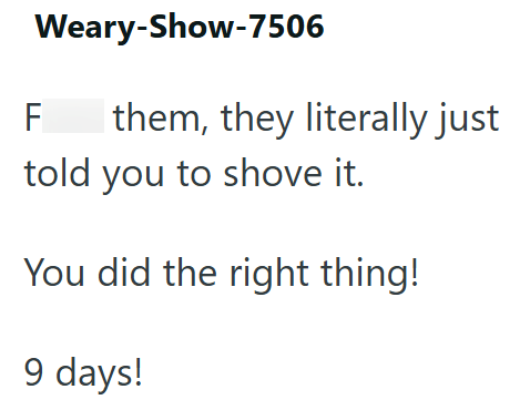 Weary-Show-7506 F them, they literally just told you to shove it. You did the right thing! 9 days!