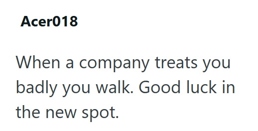 Acer018 When a company treats you badly you walk. Good luck in the new spot.