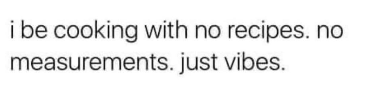 i be cooking with no recipes. no measurements. just vibes.