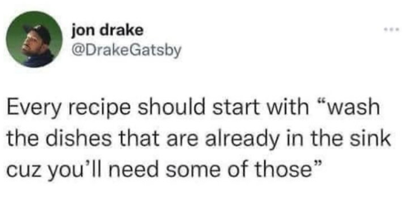 jon drake @DrakeGatsby Every recipe should start with "wash the dishes that are already in the sink cuz you'll need some of those"