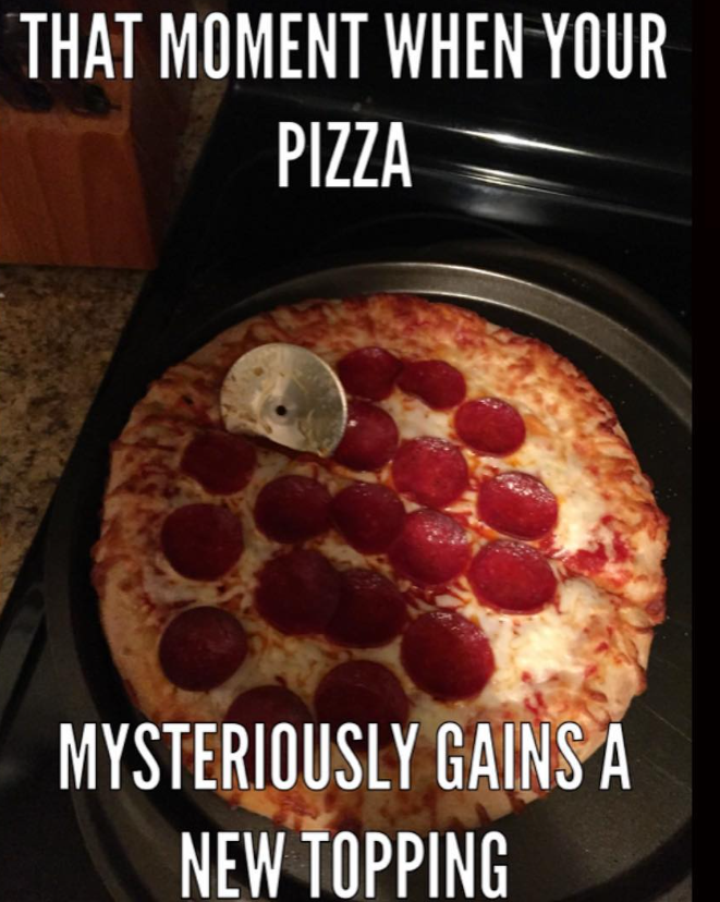 THAT MOMENT WHEN YOUR PIZZA MYSTERIOUSLY GAINS A NEW TOPPING