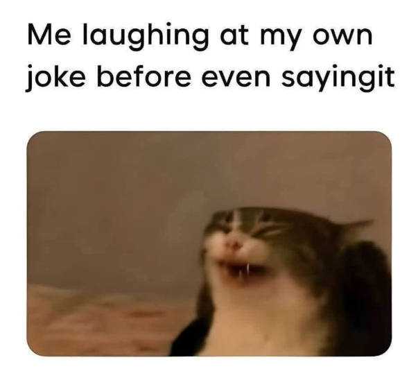 Me laughing at my own joke before even sayingit