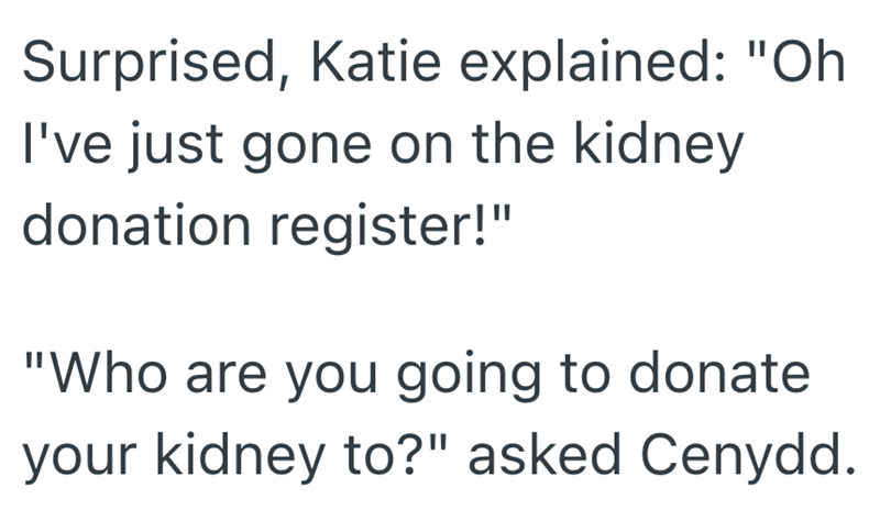 Surprised, Katie explained: "Oh I've just gone on the kidney donation register!" "Who are you going to donate your kidney to?" asked Cenydd.