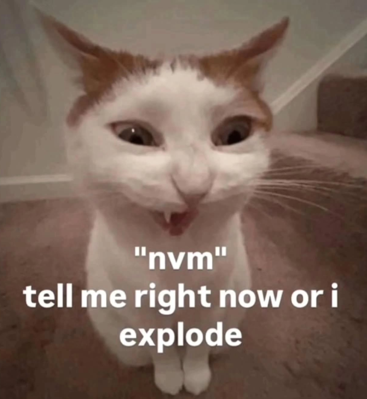 "nvm" tell me right now or i explode