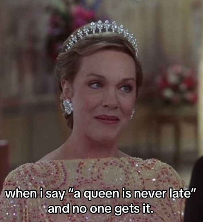 when i say "a queen is never late" and no one gets it.