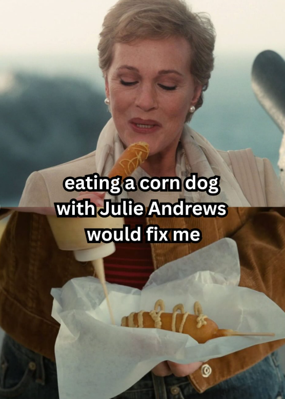 eating a corn dog with Julie Andrews would fix me