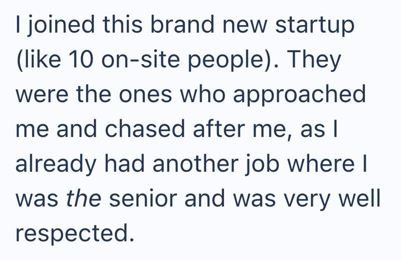 joined this brand new startup (like 10 on-site people). They were the ones who approached me and chased after me, as I already had another job where I was the senior and was very well respected.