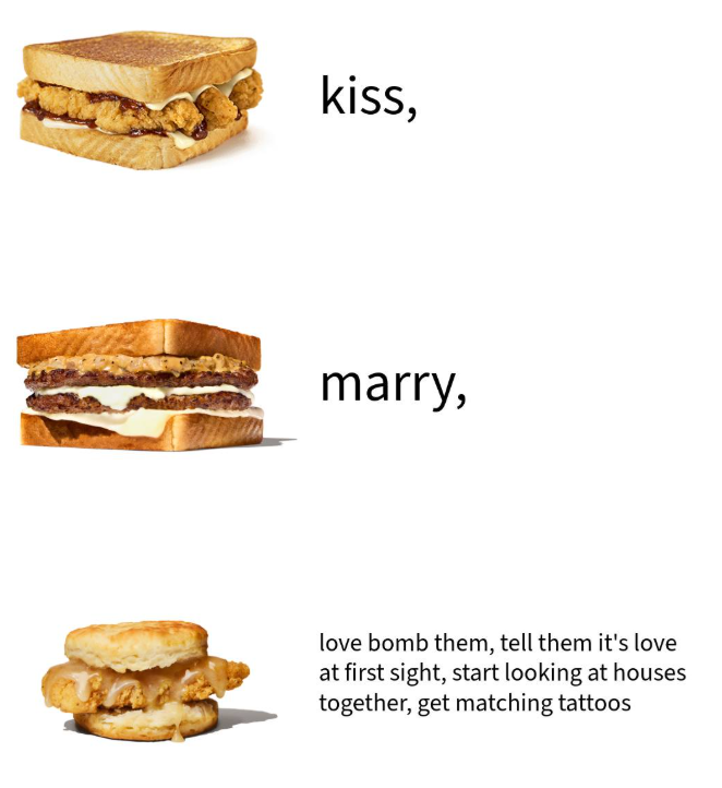kiss, marry, love bomb them, tell them it's love at first sight, start looking at houses together, get matching tattoos