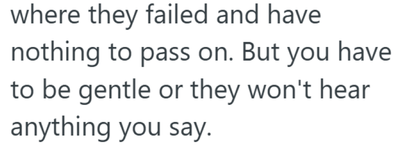 where they failed and have nothing to pass on. But you have to be gentle or they won't hear anything you say.
