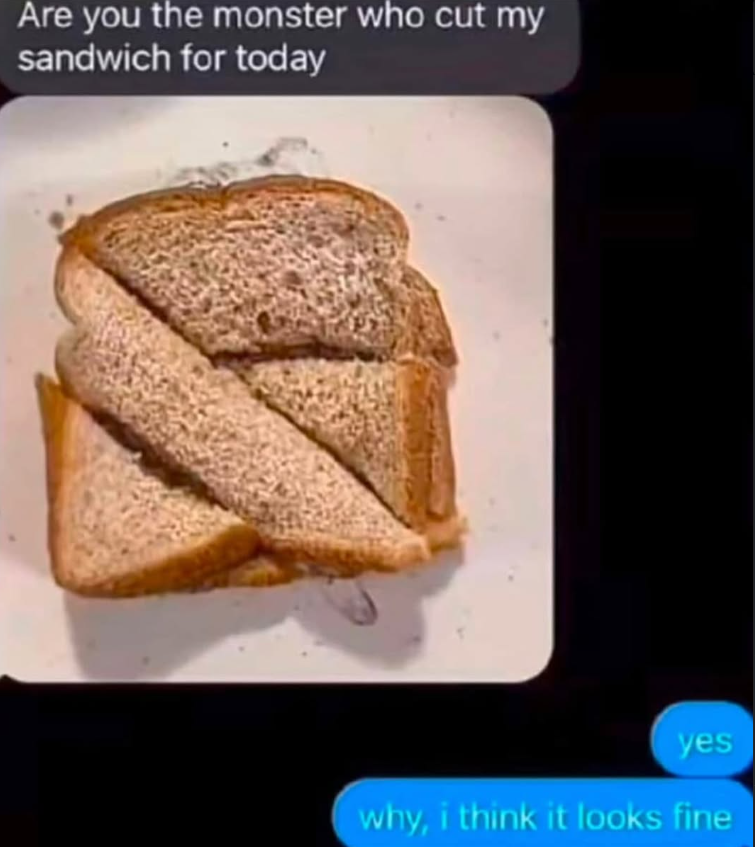 Are you the monster who cut my sandwich for today yes why, i think it looks fine