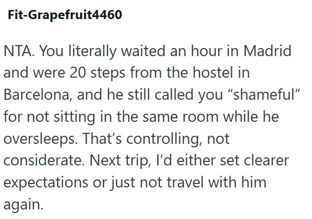 Fit-Grapefruit4460 NTA. You literally waited an hour in Madrid and were 20 steps from the hostel in Barcelona, and he still called you "shameful" for not sitting in the same room while he oversleeps. That's controlling, not considerate. Next trip, I'd either set clearer expectations or just not travel with him again.