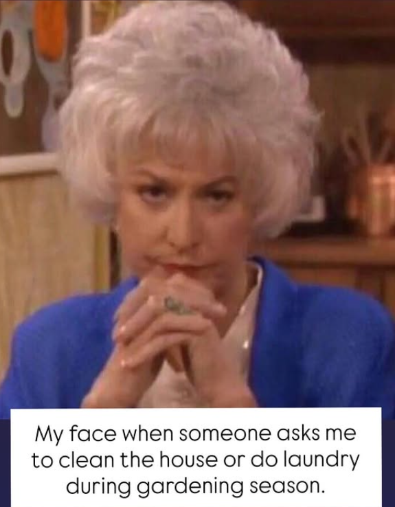 My face when someone asks me to clean the house or do laundry during gardening season.