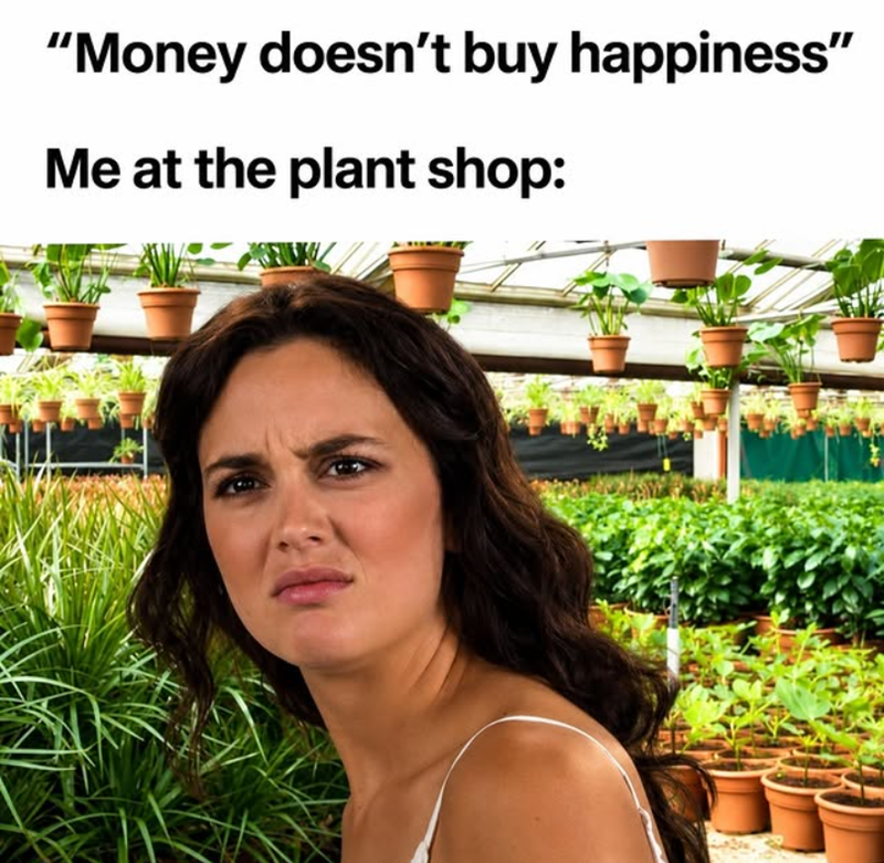 "Money doesn't buy happiness" Me at the plant shop: