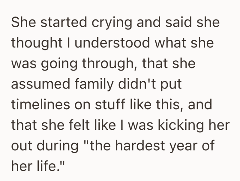 She started crying and said she thought I understood what she was going through, that she assumed family didn't put timelines on stuff like this, and that she felt like I was kicking her out during "the hardest year of her life."