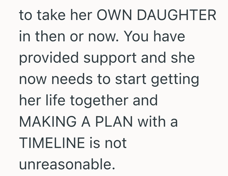 to take her OWN DAUGHTER in then or now. You have provided support and she now needs to start getting her life together and MAKING A PLAN with a TIMELINE is not unreasonable.