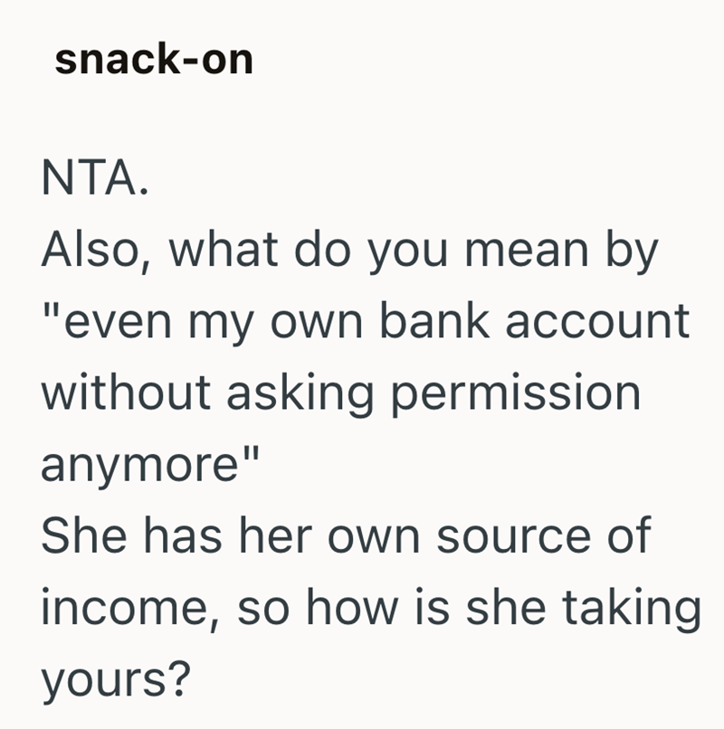 snack-on NTA. Also, what do you mean by "even my own bank account without asking permission anymore" She has her own source of income, so how is she taking yours?