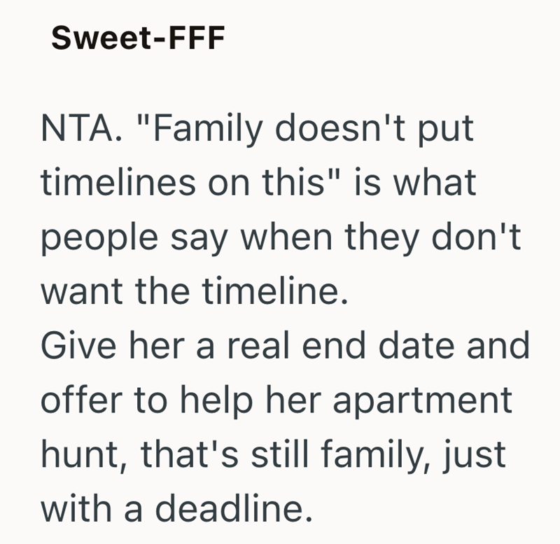 Sweet-FFF NTA. "Family doesn't put timelines on this" is what people say when they don't want the timeline. Give her a real end date and offer to help her apartment hunt, that's still family, just with a deadline.